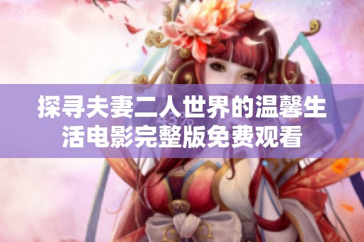 探寻夫妻二人世界的温馨生活电影完整版免费观看