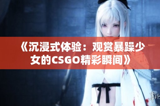 《沉浸式体验：观赏暴躁少女的CSGO精彩瞬间》