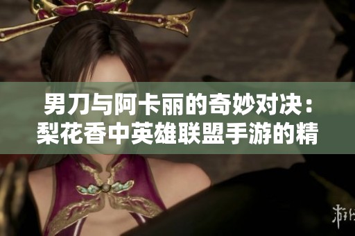 男刀与阿卡丽的奇妙对决：梨花香中英雄联盟手游的精彩瞬间