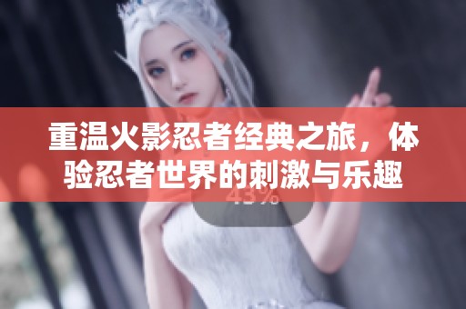 重温火影忍者经典之旅，体验忍者世界的刺激与乐趣