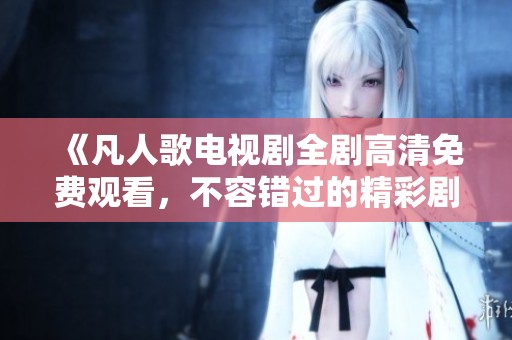 《凡人歌电视剧全剧高清免费观看，不容错过的精彩剧情》
