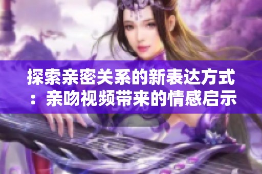 探索亲密关系的新表达方式：亲吻视频带来的情感启示