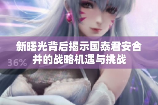 新曙光背后揭示国泰君安合并的战略机遇与挑战