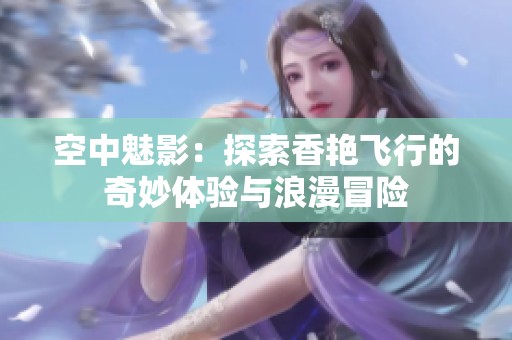 空中魅影：探索香艳飞行的奇妙体验与浪漫冒险
