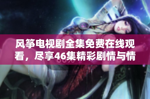 风筝电视剧全集免费在线观看，尽享46集精彩剧情与情感纠葛