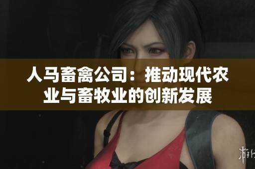 人马畜禽公司：推动现代农业与畜牧业的创新发展