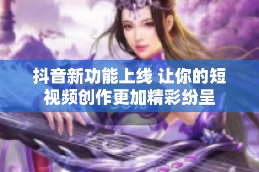 抖音新功能上线 让你的短视频创作更加精彩纷呈