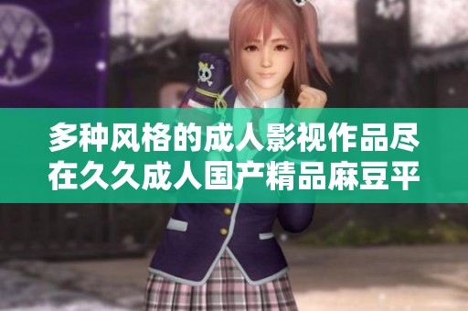 多种风格的成人影视作品尽在久久成人国产精品麻豆平台