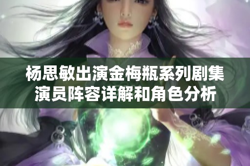 杨思敏出演金梅瓶系列剧集演员阵容详解和角色分析