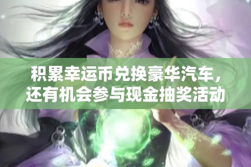 积累幸运币兑换豪华汽车，还有机会参与现金抽奖活动！