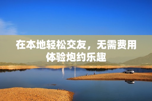 在本地轻松交友，无需费用体验炮约乐趣