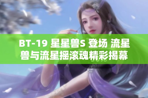 BT-19 星星兽S 登场 流星兽与流星摇滚魂精彩揭幕