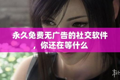 永久免费无广告的社交软件，你还在等什么