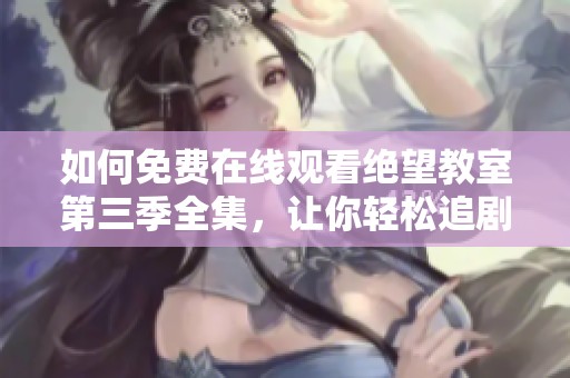 如何免费在线观看绝望教室第三季全集，让你轻松追剧