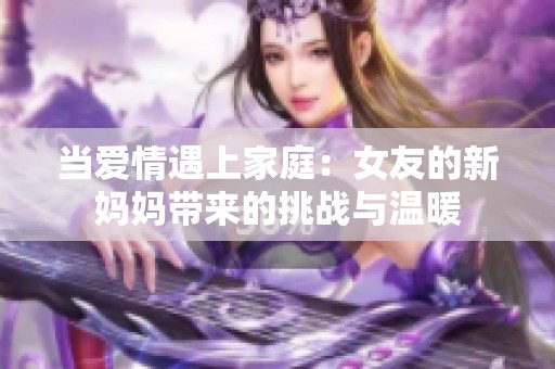 当爱情遇上家庭：女友的新妈妈带来的挑战与温暖