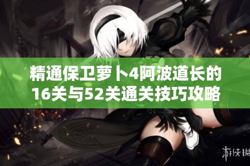 精通保卫萝卜4阿波道长的16关与52关通关技巧攻略