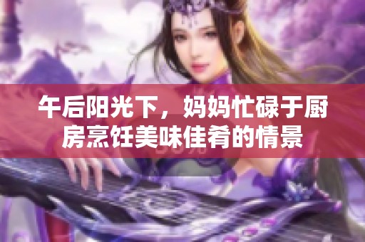 午后阳光下，妈妈忙碌于厨房烹饪美味佳肴的情景