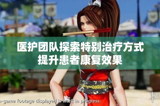 医护团队探索特别治疗方式提升患者康复效果