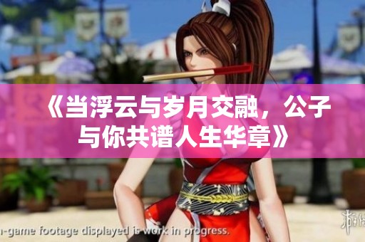 《当浮云与岁月交融，公子与你共谱人生华章》
