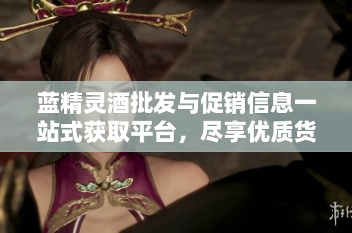 蓝精灵酒批发与促销信息一站式获取平台，尽享优质货源与超值价格