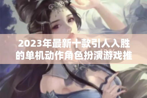2023年最新十款引人入胜的单机动作角色扮演游戏推荐