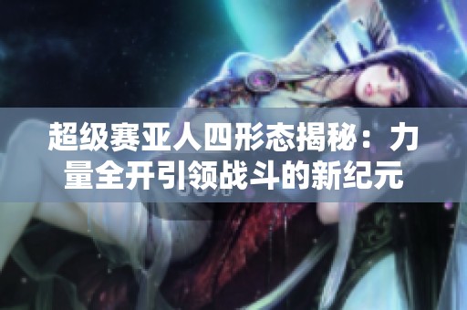 超级赛亚人四形态揭秘：力量全开引领战斗的新纪元