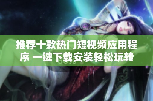 推荐十款热门短视频应用程序 一键下载安装轻松玩转