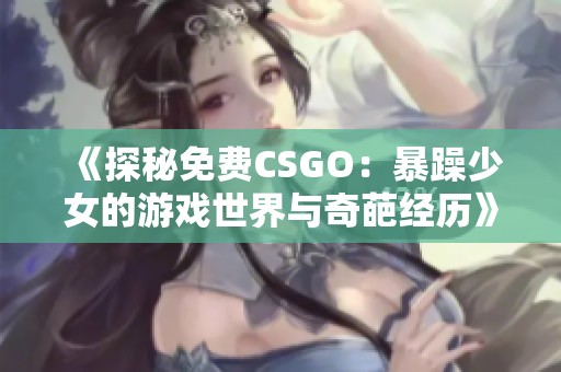 《探秘免费CSGO：暴躁少女的游戏世界与奇葩经历》