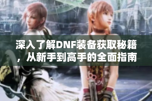 深入了解DNF装备获取秘籍，从新手到高手的全面指南