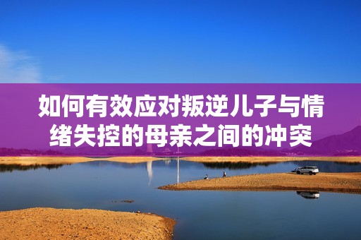 如何有效应对叛逆儿子与情绪失控的母亲之间的冲突