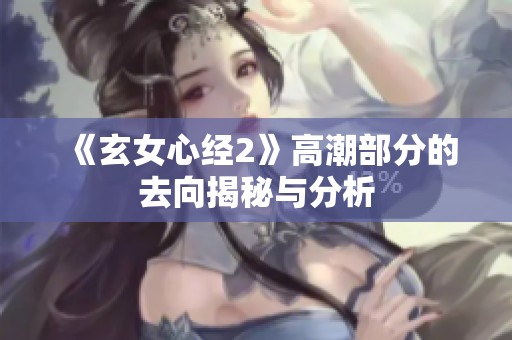 《玄女心经2》高潮部分的去向揭秘与分析