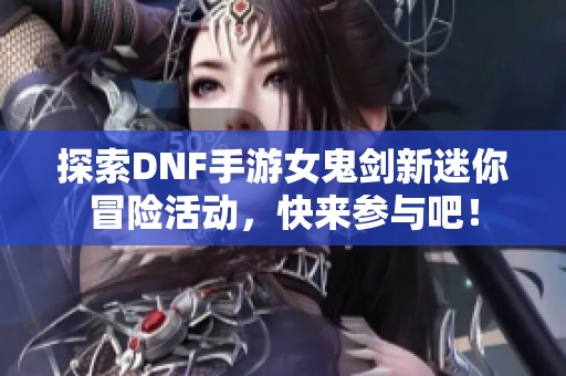 探索DNF手游女鬼剑新迷你冒险活动，快来参与吧！