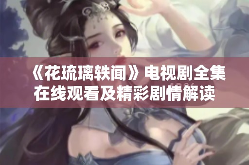 《花琉璃轶闻》电视剧全集在线观看及精彩剧情解读