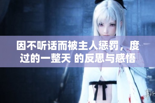 因不听话而被主人惩罚，度过的一整天 的反思与感悟