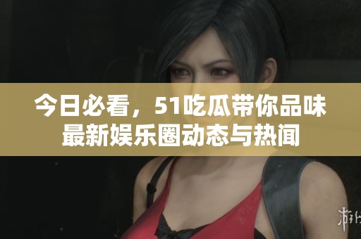 今日必看，51吃瓜带你品味最新娱乐圈动态与热闻