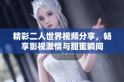 精彩二人世界视频分享，畅享影视激情与甜蜜瞬间