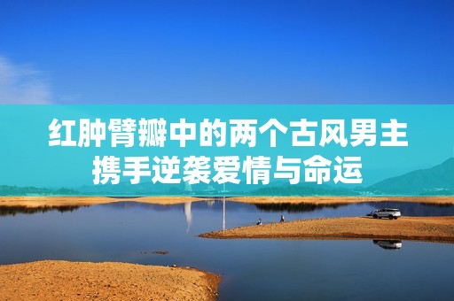 红肿臂瓣中的两个古风男主携手逆袭爱情与命运