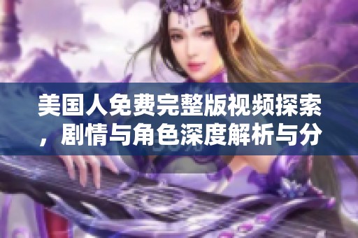美国人免费完整版视频探索，剧情与角色深度解析与分享