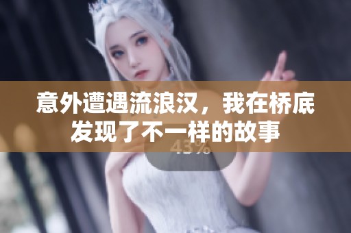 意外遭遇流浪汉，我在桥底发现了不一样的故事