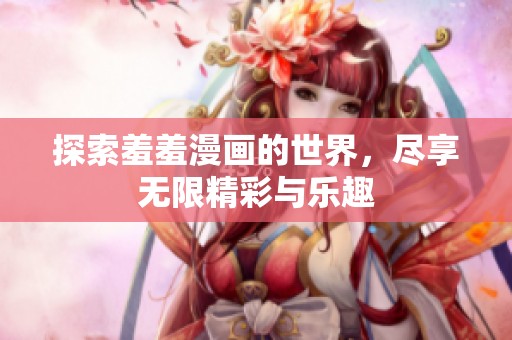 探索羞羞漫画的世界，尽享无限精彩与乐趣