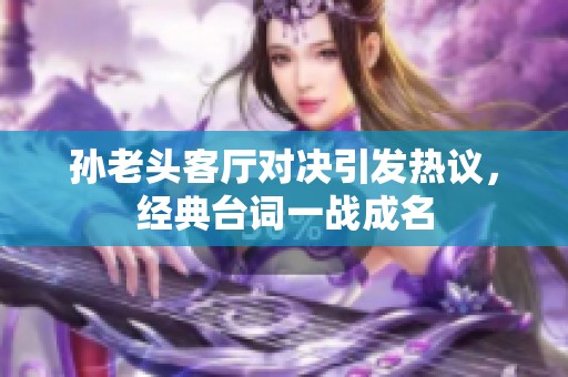 孙老头客厅对决引发热议，经典台词一战成名