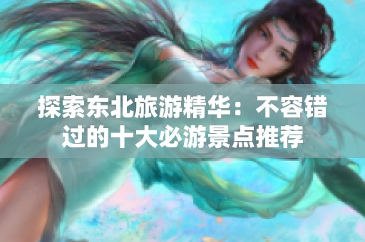 探索东北旅游精华：不容错过的十大必游景点推荐