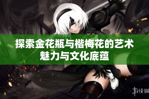 探索金花瓶与楷梅花的艺术魅力与文化底蕴