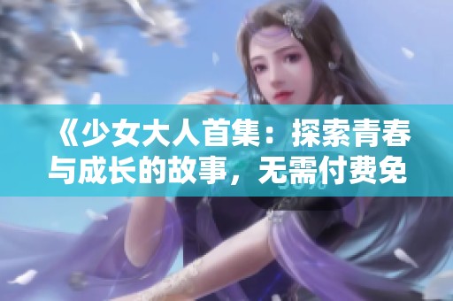 《少女大人首集：探索青春与成长的故事，无需付费免费观看》