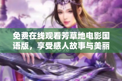 免费在线观看芳草地电影国语版，享受感人故事与美丽画面