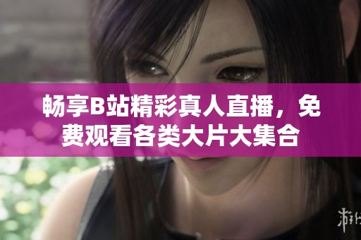 畅享B站精彩真人直播，免费观看各类大片大集合