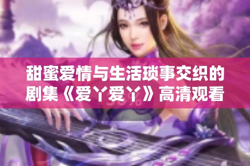 甜蜜爱情与生活琐事交织的剧集《爱丫爱丫》高清观看体验解析