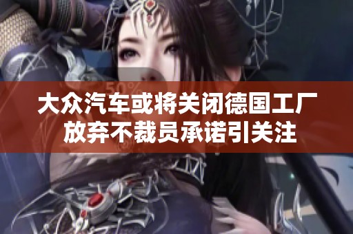 大众汽车或将关闭德国工厂 放弃不裁员承诺引关注
