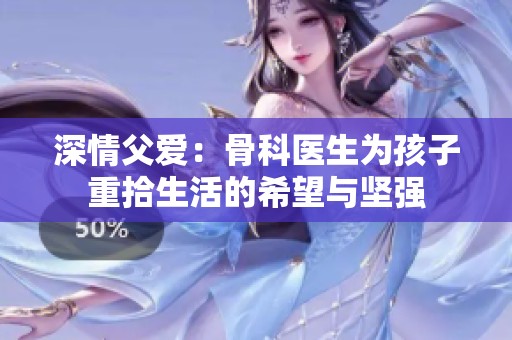 深情父爱：骨科医生为孩子重拾生活的希望与坚强