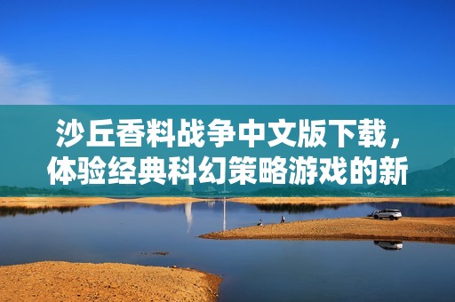 沙丘香料战争中文版下载，体验经典科幻策略游戏的新版本